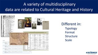 A variety of multidisciplinary
data are related to Cultural Heritage and History
Different in:
Typology
Format
Structure
S...
