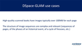 DSpace-GLAM use cases
High-quality scanned books have images typically over 100MB for each page
The structure of image seq...