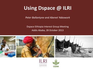 Using Dspace @ ILRI
Peter Ballantyne and Abenet Yabowork
Dspace Ethiopia Interest Group Meeting
Addis Ababa, 28 October 2013

 