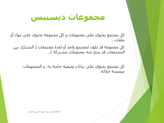 ‫ديسبيس‬ ‫مجموعات‬
-‫أو‬ ‫مواد‬ ‫على‬ ‫تحتوي‬ ‫مجموعة‬ ‫كل‬ ‫و‬ ‫مجموعات‬ ‫على‬ ‫يحتوي‬ ‫مجتمع‬ ‫كل‬
‫ملفات‬.
-‫مجتمعات‬ ‫لعدة‬ ‫أو‬ ‫واحد‬ ‫لمجتمع‬ ‫تكون‬ ‫قد‬ ‫مجموعة‬ ‫كل‬(‫بين‬ ‫التشارك‬
‫مشتركة‬ ‫مجموعات‬ ‫عنه‬ ‫ينتج‬ ‫قد‬ ‫المجتمعات‬. )
-‫المجموعات‬ ‫و‬ ،‫به‬ ‫خاصة‬ ‫وصفية‬ ‫بيانات‬ ‫على‬ ‫يحتوي‬ ‫مجتمع‬ ‫كل‬
‫خالله‬ ‫متضمنة‬.
‫األولى‬ ‫المصرية‬ ‫الرؤية‬ ‫مؤسسة‬D-SPACE
 