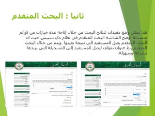 ‫ثانيا‬:‫المتقدم‬ ‫البحث‬
‫قوائ‬ ‫من‬ ‫خيارات‬ ‫عدة‬ ‫إتاحة‬ ‫خالل‬ ‫من‬ ‫البحث‬ ‫لنتائج‬ ‫مقيدات‬ ‫وضع‬ ‫يمكن‬ ‫هنا‬‫م‬
‫ان‬ ‫سبيس،حيث‬ ‫دي‬ ‫نظام‬ ‫في‬ ‫المتقدم‬ ‫البحث‬ ‫الشاشة‬ ‫توضح‬ ‫منسدلة‬
‫ا‬ ‫خالل‬ ‫من‬ ‫،ويتم‬ ‫بعينها‬ ‫نتيجة‬ ‫الي‬ ‫المستفيد‬ ‫يصل‬ ‫المتقدم‬ ‫البحث‬‫لبحث‬
‫ي‬ ‫التي‬ ‫التسجيلة‬ ‫إلى‬ ‫المستفيد‬ ‫ليصل‬ ‫بمؤلف‬ ‫عنوان‬ ‫ربط‬ ‫المتقدم‬‫ريدها‬
‫وسهولة‬ ‫بسرعة‬.
‫األولى‬ ‫المصرية‬ ‫الرؤية‬ ‫مؤسسة‬D-SPACE
 