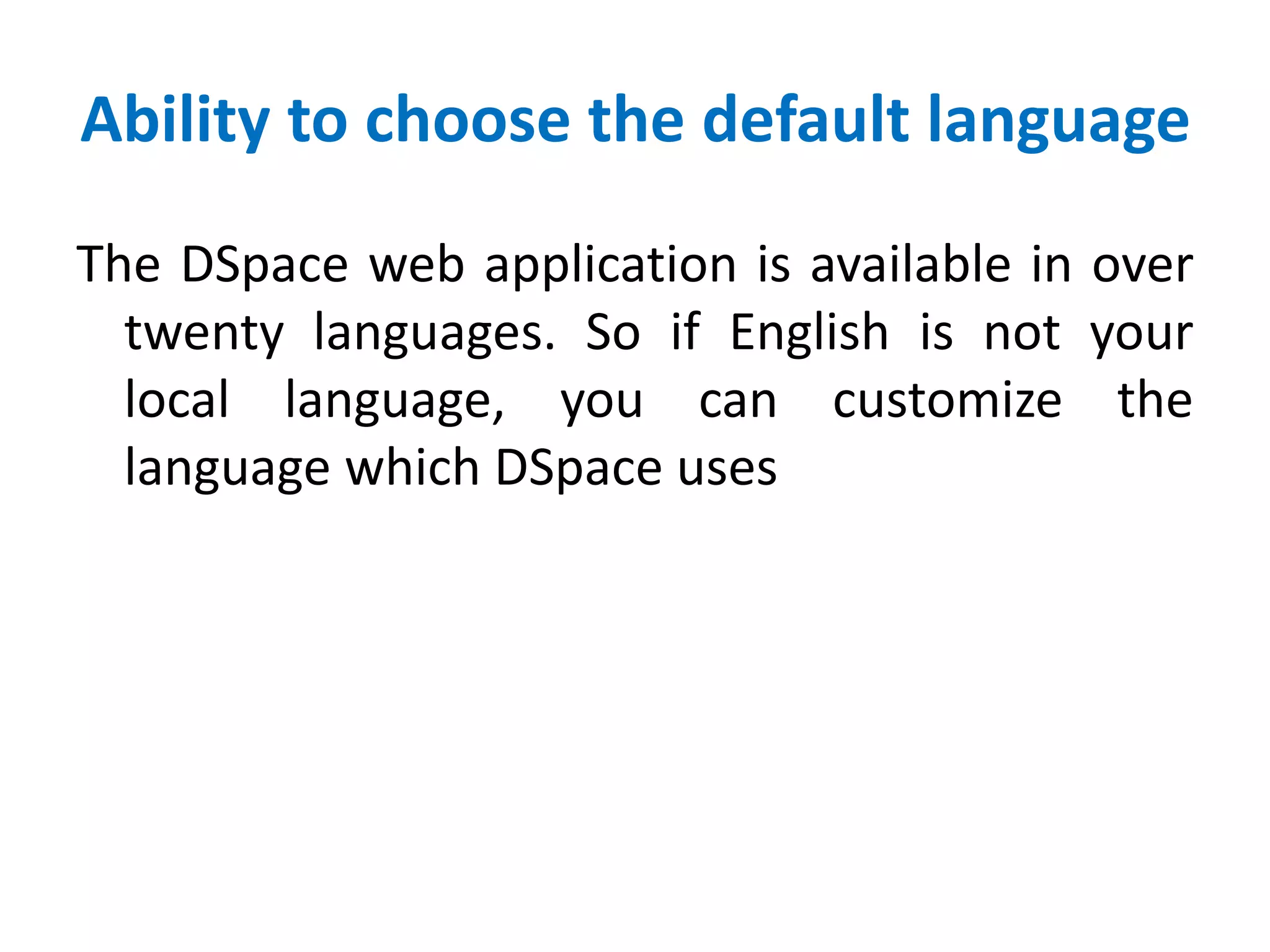 Ability to choose the default language
The DSpace web application is available in over
twenty languages. So if English is not your
local language, you can customize the
language which DSpace uses
 