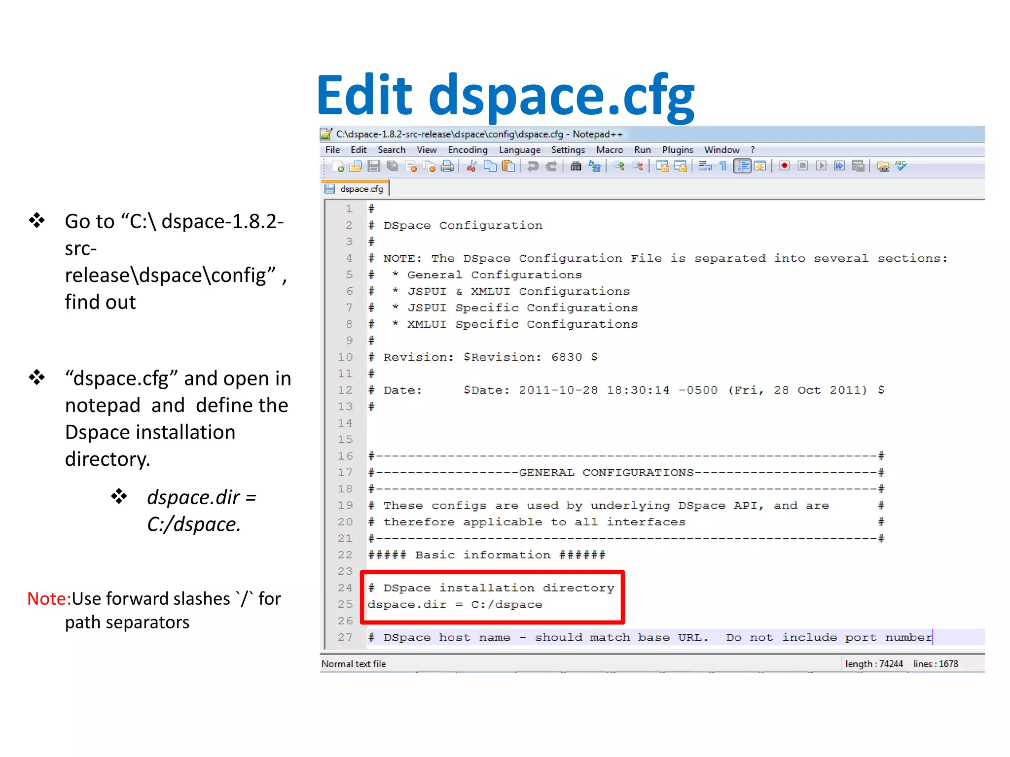 Edit dspace.cfg
 Go to “C: dspace-1.8.2-
src-
releasedspaceconfig” ,
find out
 “dspace.cfg” and open in
notepad and define the
Dspace installation
directory.
 dspace.dir =
C:/dspace.
Note:Use forward slashes `/` for
path separators
 