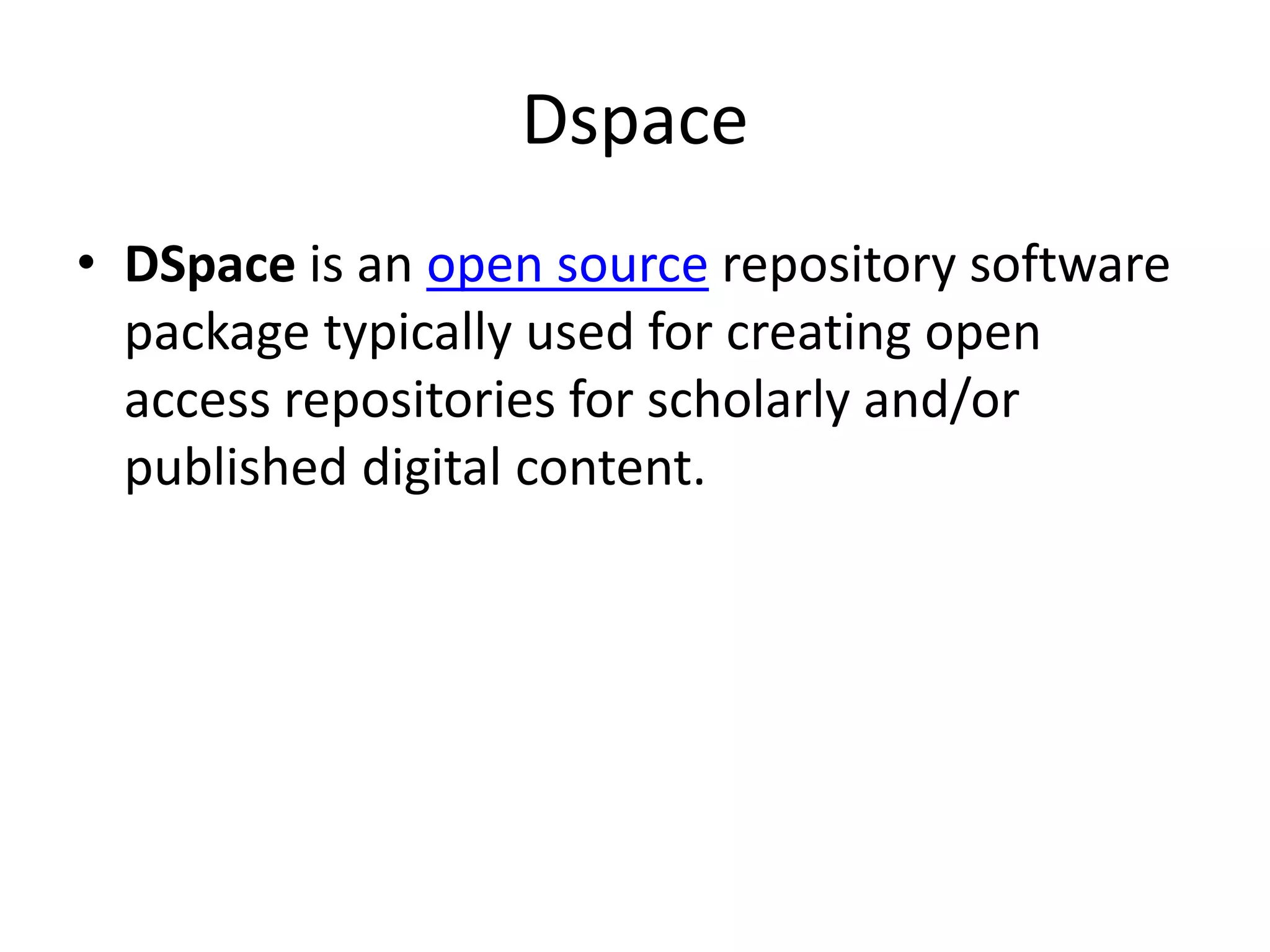 Dspace
• DSpace is an open source repository software
package typically used for creating open
access repositories for scholarly and/or
published digital content.
 