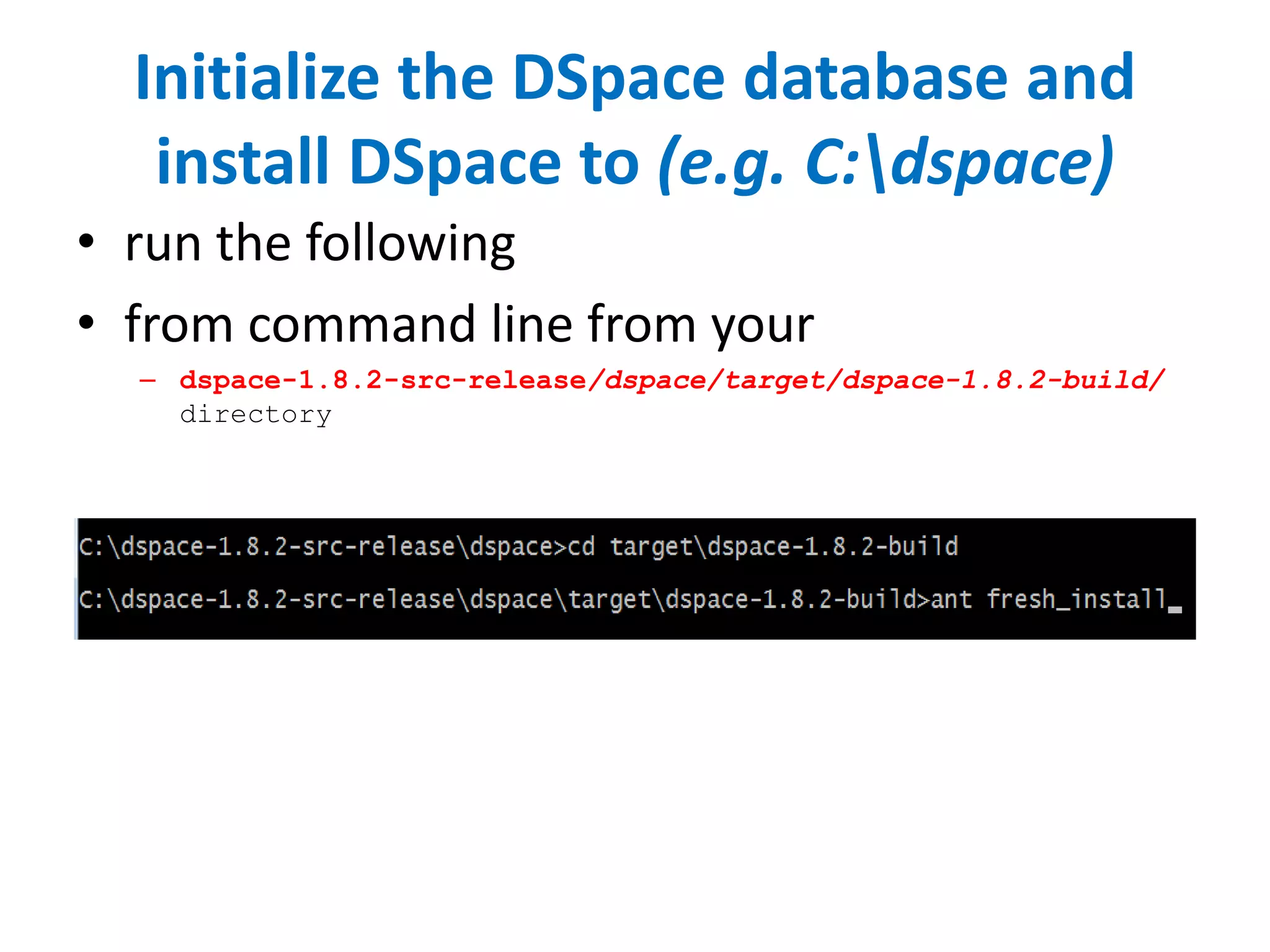 Initialize the DSpace database and
install DSpace to (e.g. C:dspace)
• run the following
• from command line from your
– dspace-1.8.2-src-release/dspace/target/dspace-1.8.2-build/
directory
 