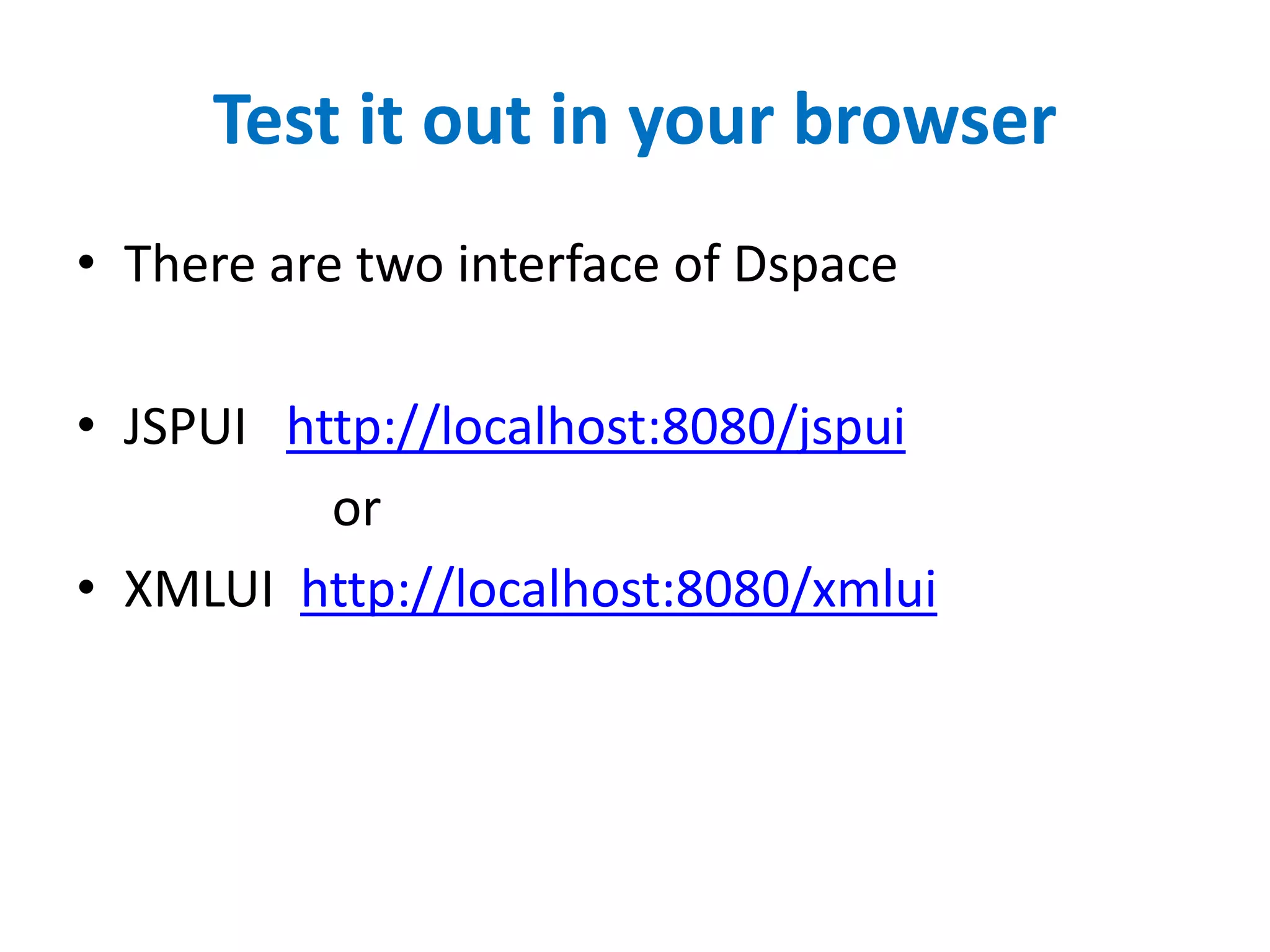 Test it out in your browser
• There are two interface of Dspace
• JSPUI http://localhost:8080/jspui
or
• XMLUI http://localhost:8080/xmlui
 
