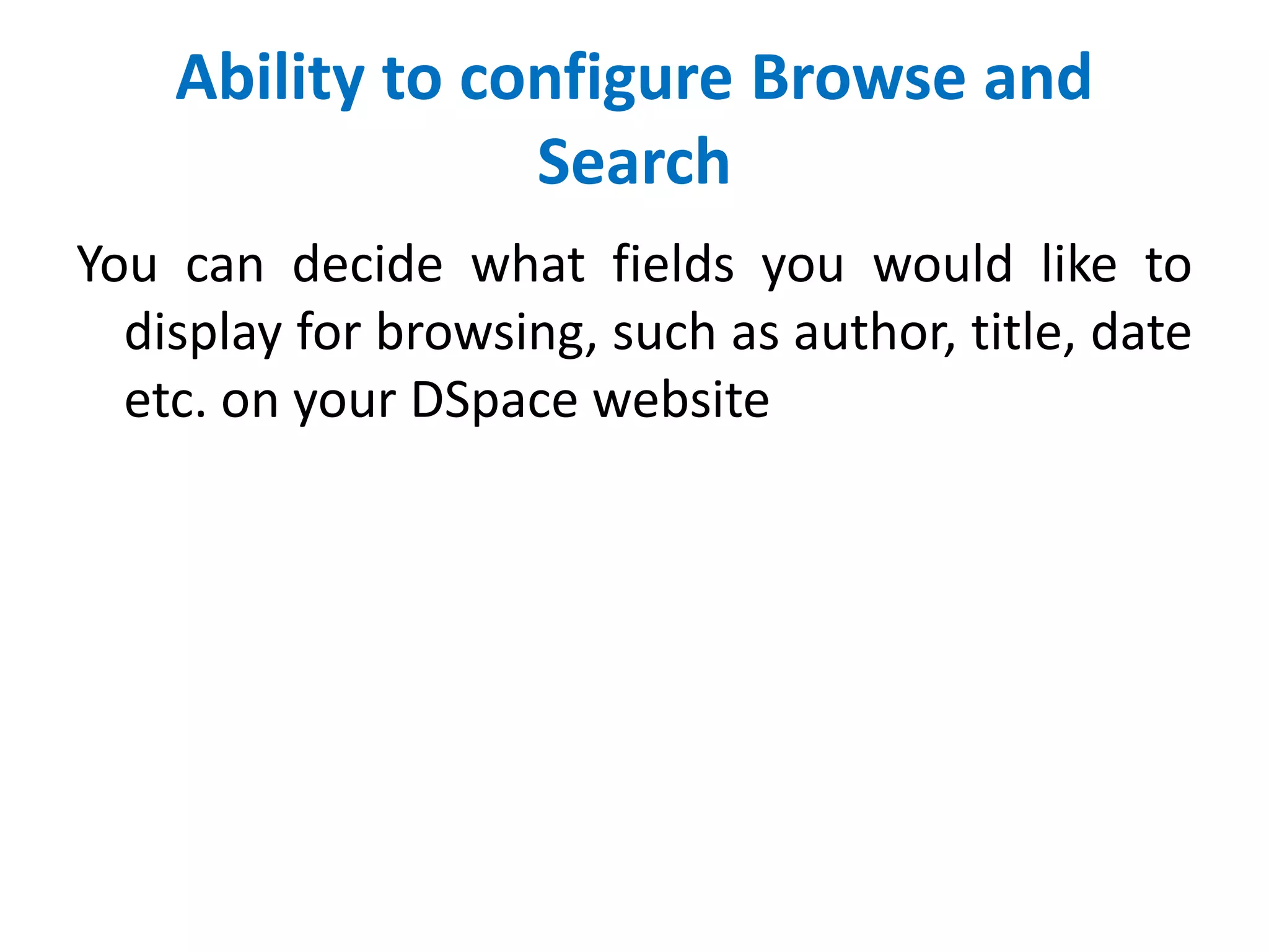 Ability to configure Browse and
Search
You can decide what fields you would like to
display for browsing, such as author, title, date
etc. on your DSpace website
 
