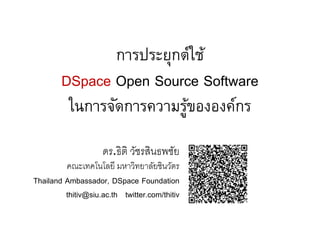 การประยุกต์ใช้
        DSpace Open Source Software
         ในการจัดการความรูขององค์กร
                          ้

                    ดร.ธิติ วัชรสินธพชัย
         คณะเทคโนโลยี มหาวิทยาลัยชินวัตร
Thailand Ambassador, DSpace Foundation
         thitiv@siu.ac.th twitter.com/thitiv
 