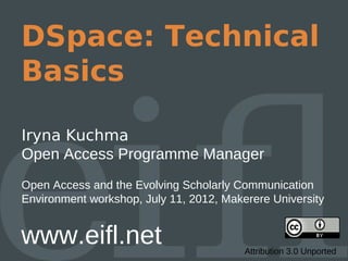 DSpace: Technical
Basics

Iryna Kuchma
Open Access Programme Manager
Open Access and the Evolving Scholarly Communication
Environment workshop, July 11, 2012, Makerere University


www.eifl.net                             Attribution 3.0 Unported
 