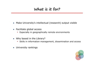 What is it for?


Make University’s intellectual (research) output visible

Facilitate global access
  Especially in geographically remote environments

Why based in the Library?
 Skills in information management, dissemination and access

University rankings
 