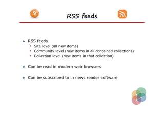 RSS feeds


RSS feeds
  Site level (all new items)
  Community level (new items in all contained collections)
  Collection level (new items in that collection)

Can be read in modern web browsers

Can be subscribed to in news reader software
 