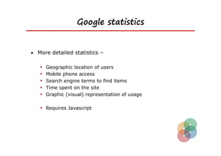 Google statistics


More detailed statistics –

   Geographic location of users
   Mobile phone access
   Search engine terms to find items
   Time spent on the site
   Graphic (visual) representation of usage

 Requires Javascript
 