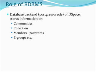 Role of RDBMS Database backend (postgres/oracle) of DSpace, stores information on: Communities Collection Members - passwords E-groups etc. 
