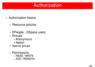 Authorization

• Authorization basics

  •   Resource policies

  •   EPeople - DSpace users
  •   Groups
       • Anonymous
       • Admin
  • Special groups

  •   Permissions
       •   READ / WRITE
       •   ADD / REMOVE

                                      RJ
 