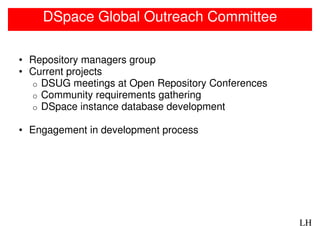 DSpace Global Outreach Committee

• Repository managers group
• Current projects
  o DSUG meetings at Open Repository Conferences
  o Community requirements gathering
  o DSpace instance database development

• Engagement in development process




                                                   LH
 
