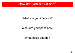 How can you play a part?



  What are you interests?


  What are your passions?


    What could you do?



                            SL
 