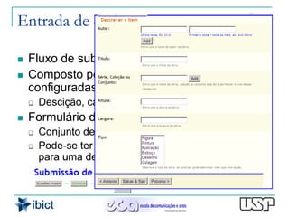 Entrada de dados

   Fluxo de submissão
   Composto por etapas que podem ser
    configuradas
       Descição, carga, revisão, licença
   Formulário de entrada
       Conjunto de campos que podem ser configurados
       Pode-se ter um formulário de entrada específico
        para uma determinada coleção
 