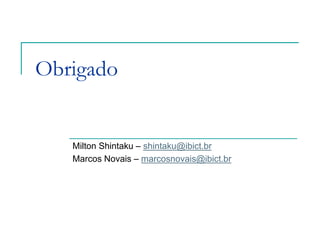 Obrigado


   Milton Shintaku – shintaku@ibict.br
   Marcos Novais – marcosnovais@ibict.br
 