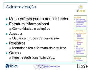 Administração

   Menu prórpio para a administrador
   Estrutura informacional
       Comunidades e coleções
   Acesso
       Usuários, grupos de permissão
   Registros
       Metadadados e formato de arquivos
   Outros
       Itens, estatísticas (básica)....
 