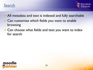 Search All metadata and text is indexed and fully searchable Can customize which fields you want to enable browsing Can choose what fields and text you want to index for search 