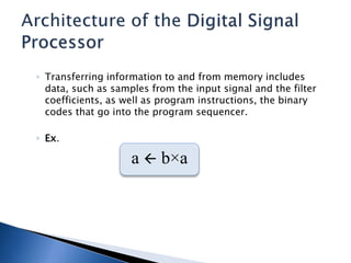 ◦ Transferring information to and from memory includes
data, such as samples from the input signal and the filter
coefficients, as well as program instructions, the binary
codes that go into the program sequencer.
◦ Ex.
a  b×a
 