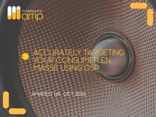 > ACCURATELY TARGETING
YOUR CONSUMER EN
MASSE USING DSP
AMAFEST UK- OCT 2020
 