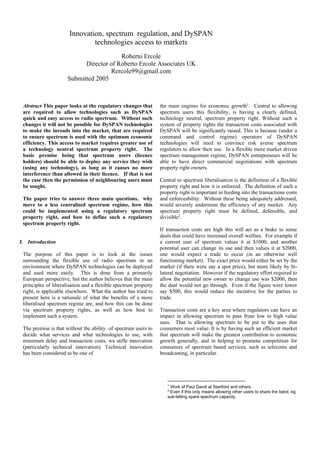 Abstract-This paper looks at the regulatory changes that
are required to allow technologies such as DySPAN
quick and easy access to radio spectrum. Without such
changes it will not be possible for DySPAN technologies
to make the inroads into the market, that are required
to ensure spectrum is used with the optimum economic
efficiency. This access to market requires greater use of
a technology neutral spectrum property right. The
basic premise being that spectrum users (licence
holders) should be able to deploy any service they wish
(using any technology), as long as it causes no more
interference than allowed in their licence. If that is not
the case then the permission of neighbouring users must
be sought.
The paper tries to answer three main questions, why
move to a less centralised spectrum regime, how this
could be implemented using a regulatory spectrum
property right, and how to define such a regulatory
spectrum property right.
I. Introduction
The purpose of this paper is to look at the issues
surrounding the flexible use of radio spectrum in an
environment where DySPAN technologies can be deployed
and used more easily. This is done from a primarily
European perspective, but the author believes that the main
principles of liberalisation and a flexible spectrum property
right, is applicable elsewhere. What the author has tried to
present here is a rationale of what the benefits of a more
liberalised spectrum regime are, and how this can be done
via spectrum property rights, as well as how best to
implement such a system.
The premise is that without the ability of spectrum users to
decide what services and what technologies to use, with
minimum delay and transaction costs, we stifle innovation
(particularly technical innovation). Technical innovation
has been considered to be one of
the main engines for economic growth1
. Central to allowing
spectrum users this flexibility, is having a clearly defined,
technology neutral, spectrum property right. Without such a
system of property rights the transaction costs associated with
DySPAN will be significantly raised. This is because (under a
command and control regime) operators of DySPAN
technologies will need to convince risk averse spectrum
regulators to allow their use. In a flexible more market driven
spectrum management regime, DySPAN entrepreneurs will be
able to have direct commercial negotiations with spectrum
property right owners.
Central to spectrum liberalisation is the definition of a flexible
property right and how it is enforced. The definition of such a
property right is important in feeding into the transactions costs
and enforceability. Without these being adequately addressed,
would severely undermine the efficiency of any market. Any
spectrum property right must be defined, defensible, and
divisible2
.
If transaction costs are high this will act as a brake to some
deals that could have increased overall welfare. For example if
a current user of spectrum values it at $1000, and another
potential user can change its use and then values it at $2000,
one would expect a trade to occur (in an otherwise well
functioning market). The exact price would either be set by the
market (if there were say a spot price), but more likely by bi-
lateral negotiation. However if the regulatory effort required to
allow the potential new owner to change use was $2000, then
the deal would not go through. Even if the figure were lower
say $500, this would reduce the incentive for the parties to
trade.
Transaction costs are a key area where regulators can have an
impact in allowing spectrum to pass from low to high value
uses. That is allowing spectrum to be put to the uses that
consumers most value. It is by having such an efficient market
that spectrum will make the greatest contribution to economic
growth generally, and in helping to promote competition for
consumers of spectrum based services, such as telecoms and
broadcasting, in particular.
1
Work of Paul David at Stanford and others.
2
Even if this only means allowing other users to share the band, eg
sub-letting spare spectrum capacity.
Innovation, spectrum regulation, and DySPAN
technologies access to markets
Roberto Ercole
Director of Roberto Ercole Associates UK
Rercole99@gmail.com
Submitted 2005
 