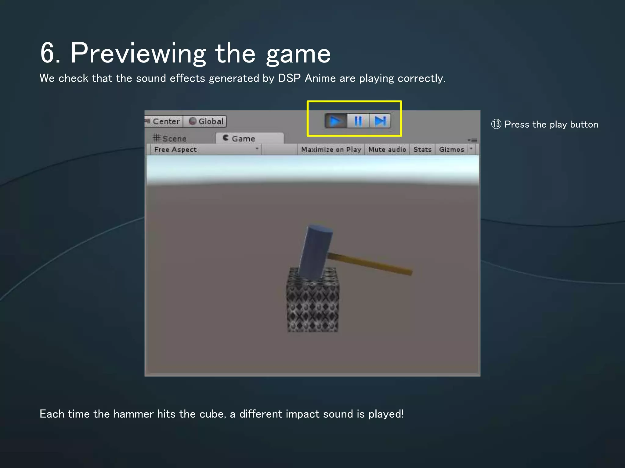 6. Previewing the game
We check that the sound effects generated by DSP Anime are playing correctly.
Each time the hammer hits the cube, a different impact sound is played!
⑬ Press the play button
 