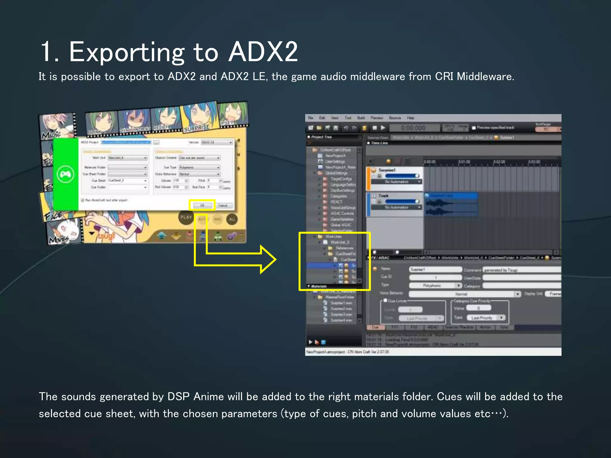 1. Exporting to ADX2
It is possible to export to ADX2 and ADX2 LE, the game audio middleware from CRI Middleware.
The sounds generated by DSP Anime will be added to the right materials folder.
Cues will be added to the selected cue sheet, with the chosen parameters (type of
cues, pitch and volume values etc…).
 