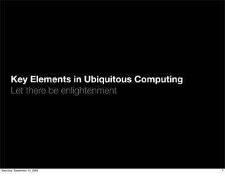 Key Elements in Ubiquitous Computing
       Let there be enlightenment




Saturday, September 12, 2009                  7
 