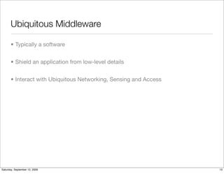 Ubiquitous Middleware

       • Typically a software


       • Shield an application from low-level details


       • Interact with Ubiquitous Networking, Sensing and Access




Saturday, September 12, 2009                                       13
 