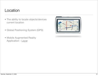 Location

       • The ability to locate objects/devices
         current location


       • Global Positioning System (GPS)


       • Mobile Augmented Reality
         Application - Layar




Saturday, September 12, 2009                     19
 