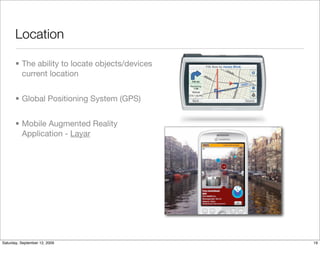 Location

       • The ability to locate objects/devices
         current location


       • Global Positioning System (GPS)


       • Mobile Augmented Reality
         Application - Layar




Saturday, September 12, 2009                     19
 