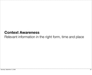 Context Awareness
       Relevant information in the right form, time and place




Saturday, September 12, 2009                                    20
 