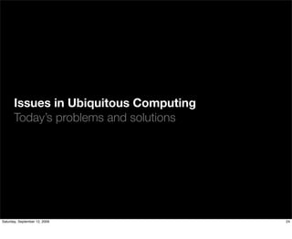 Issues in Ubiquitous Computing
       Today’s problems and solutions




Saturday, September 12, 2009            24
 