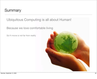 Summary

          Ubiquitous Computing is all about Human!

          Because we love comfortable living

          Sci-ﬁ movie is not far from reality




Saturday, September 12, 2009                         26
 