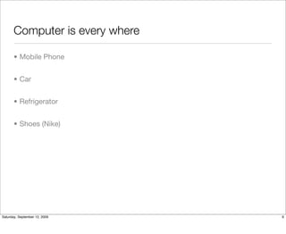 Computer is every where

       • Mobile Phone


       • Car


       • Refrigerator


       • Shoes (Nike)




Saturday, September 12, 2009     6
 