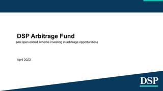 DSP Arbitrage Fund
April 2023
(An open ended scheme investing in arbitrage opportunities)
 