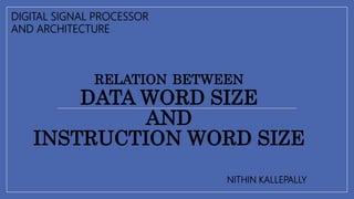 RELATION BETWEEN
DATA WORD SIZE
AND
INSTRUCTION WORD SIZE
DIGITAL SIGNAL PROCESSOR
AND ARCHITECTURE
NITHIN KALLEPALLY
 