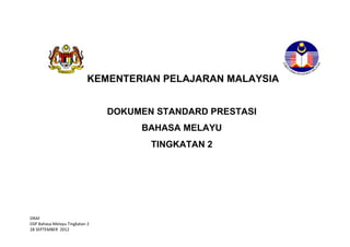 KEMENTERIAN PELAJARAN MALAYSIA
DOKUMEN STANDARD PRESTASI
BAHASA MELAYU
TINGKATAN 2

DRAF
DSP Bahasa Melayu Tingkatan 2
28 SEPTEMBER 2012

 