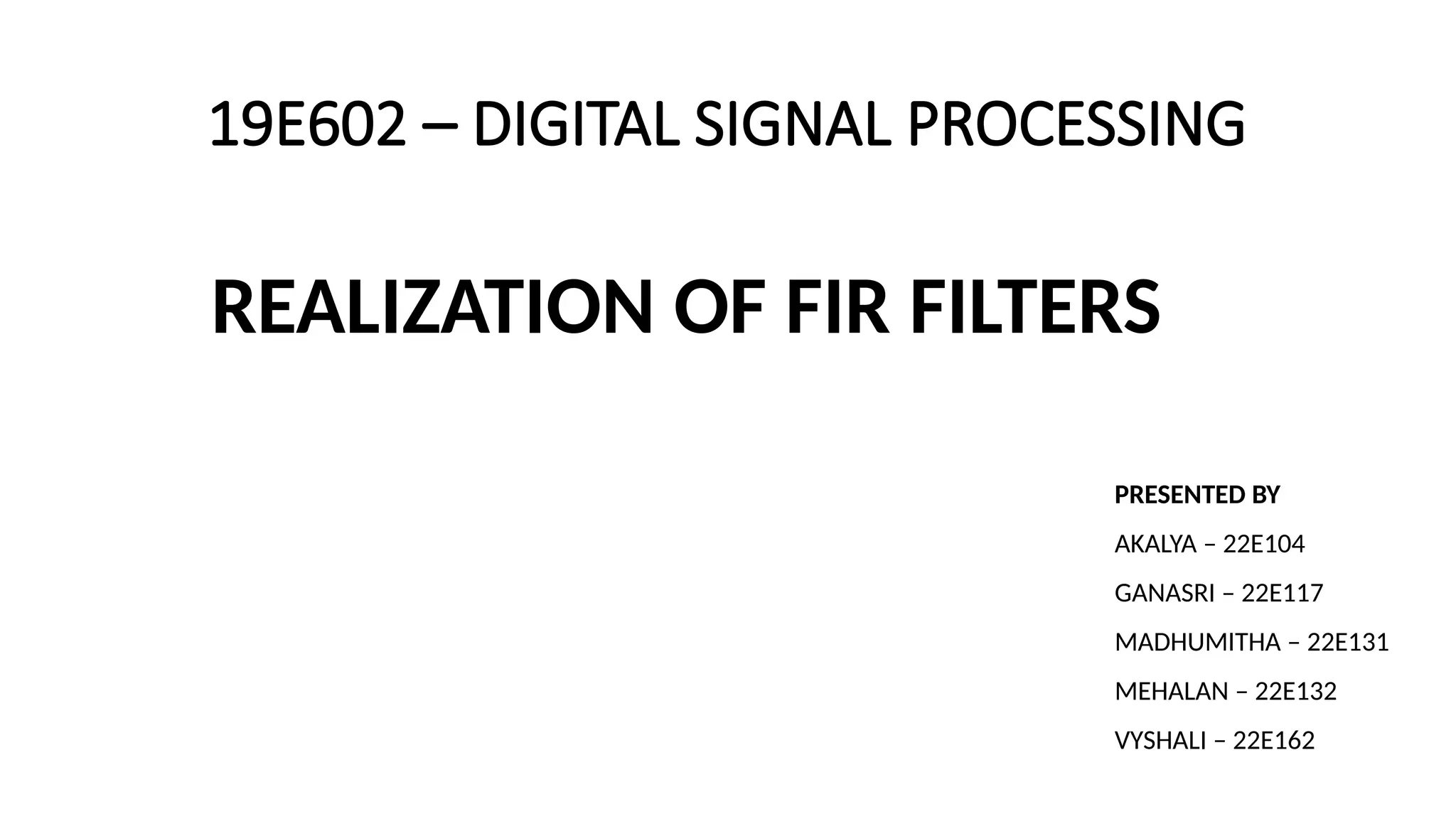 19E602 – DIGITAL SIGNAL PROCESSING
PRESENTED BY
AKALYA – 22E104
GANASRI – 22E117
MADHUMITHA – 22E131
MEHALAN – 22E132
VYSHALI – 22E162
REALIZATION OF FIR FILTERS
 