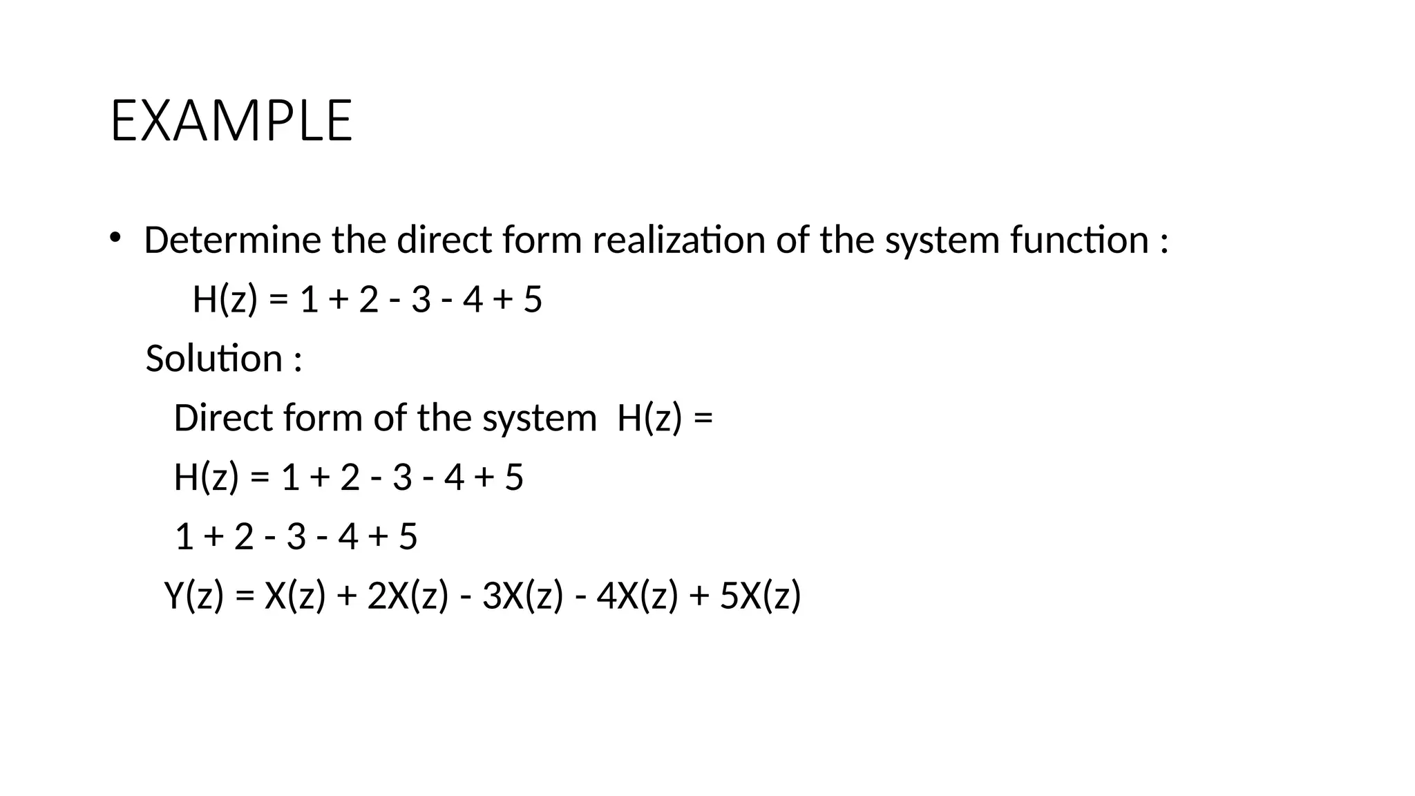 EXAMPLE
• Determine the direct form realization of the system function :
H(z) = 1 + 2 - 3 - 4 + 5
Solution :
Direct form of the system H(z) =
H(z) = 1 + 2 - 3 - 4 + 5
1 + 2 - 3 - 4 + 5
Y(z) = X(z) + 2X(z) - 3X(z) - 4X(z) + 5X(z)
 