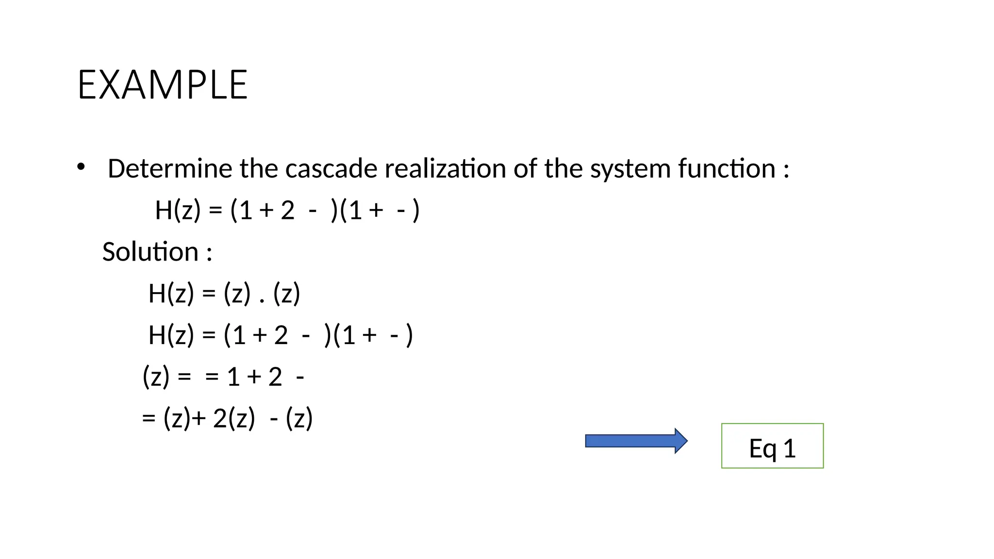 EXAMPLE
• Determine the cascade realization of the system function :
H(z) = (1 + 2 - )(1 + - )
Solution :
H(z) = (z) . (z)
H(z) = (1 + 2 - )(1 + - )
(z) = = 1 + 2 -
= (z)+ 2(z) - (z)
Eq1
 