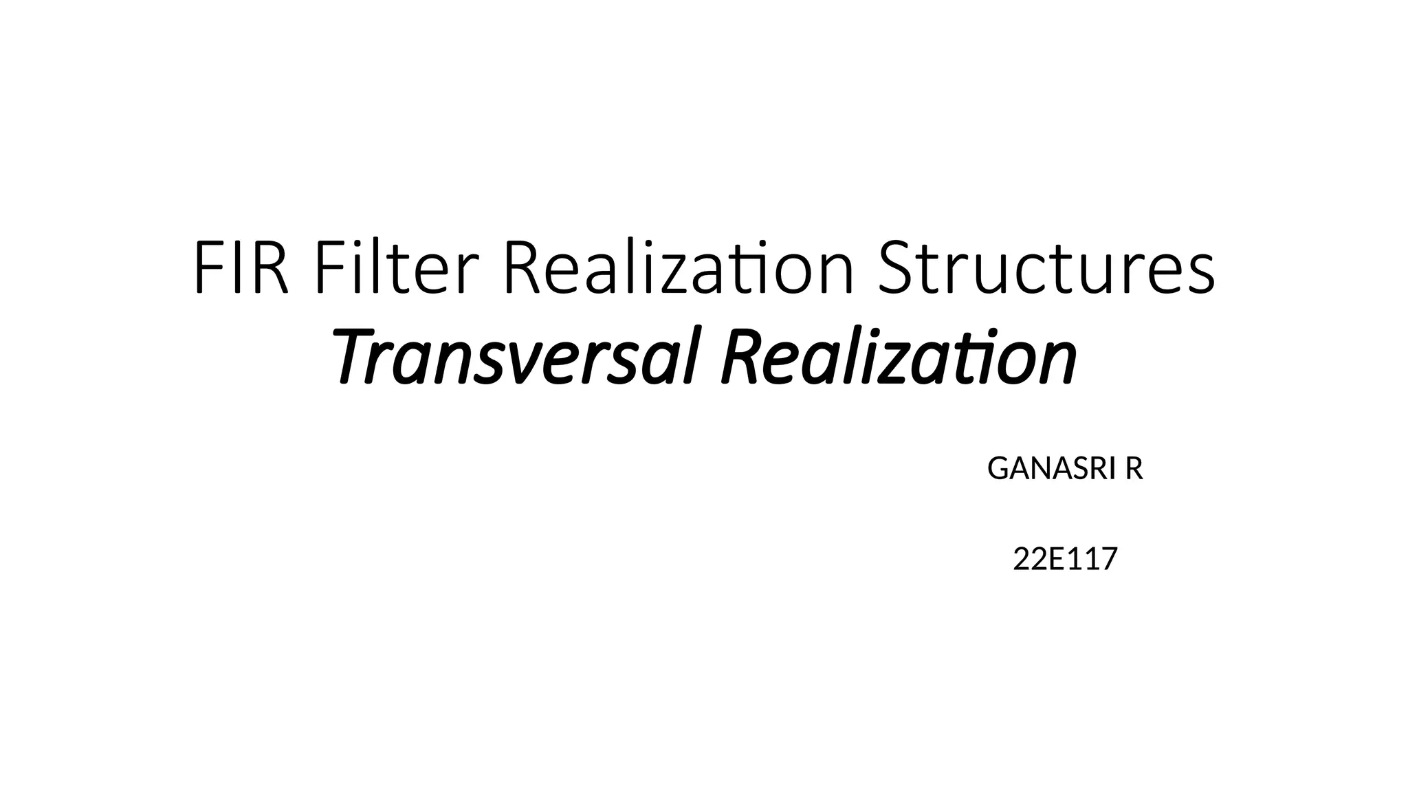 FIR Filter Realization Structures
Transversal Realization
GANASRI R
22E117
 