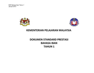 DSP Bahasa Iban Tahun 1
Januari 2013

KEMENTERIAN PELAJARAN MALAYSIA
DOKUMEN STANDARD PRESTASI
BAHASA IBAN
TAHUN 1

 