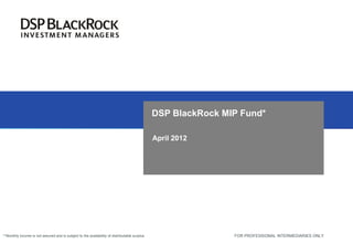 DSP BlackRock MIP Fund*

                                                                                              April 2012




**Monthly income is not assured and is subject to the availability of distributable surplus                   FOR PROFESSIONAL INTERMEDIARIES ONLY
 