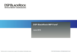 DSP BlackRock MIP Fund*

                                                                                             June 2012




*Monthly income is not assured and is subject to the availability of distributable surplus                   FOR PROFESSIONAL INTERMEDIARIES ONLY
 