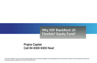 Why DSP BlackRock US
                                                                           Flexible* Equity Fund?


                                      Prajna Capital
                                      Call 94 8300 8300 Now!


(*The term “Flexible” in the name of the Scheme signifies that the Investment Manager of the Underlying Fund can invest either in growth or value investment characteristic
securities placing an emphasis as the market outlook warrants)
 