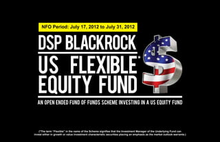 NFO Period: July 17, 2012 to July 31, 2012




                                                                                   *




  An Open Ended Fund Of Funds Scheme Investing In a US Equity Fund




    (*The term “Flexible” in the name of the Scheme signifies that the Investment Manager of the Underlying Fund can
invest either in growth or value investment characteristic securities placing an emphasis as the market outlook warrants.)
 