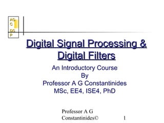 AG
C
DS
P

     Digital Signal Processing &
             Digital Filters
           An Introductory Course
                     By
        Professor A G Constantinides
            MSc, EE4, ISE4, PhD


              Professor A G
              Constantinides©     1
 